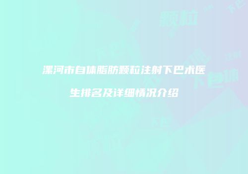 漯河市自体脂肪颗粒注射下巴术医生排名及详细情况介绍