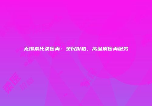 无锡素氏柔医美：亲民价格，高品质医美服务