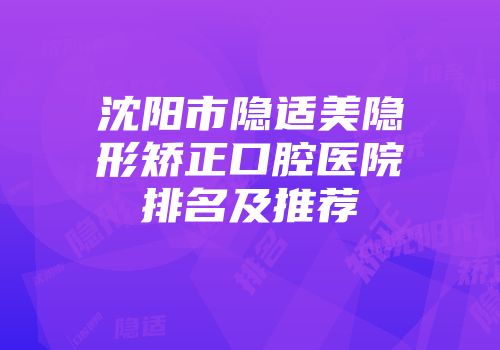 沈阳市隐适美隐形矫正口腔医院排名及推荐