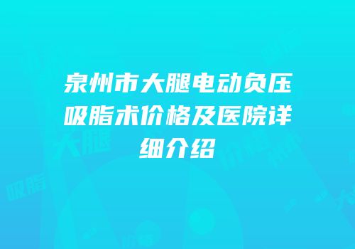 泉州市大腿电动负压吸脂术价格及医院详细介绍