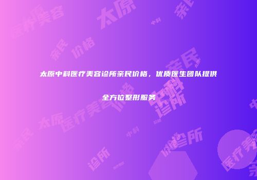 太原中科医疗美容诊所亲民价格，优质医生团队提供全方位整形服务