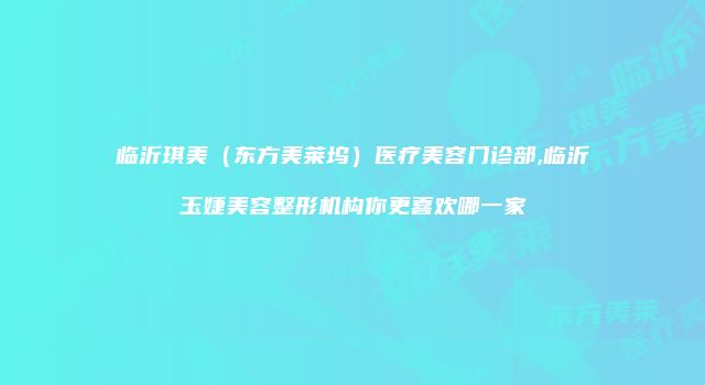 临沂琪美（东方美莱坞）医疗美容门诊部,临沂玉婕美容整形机构你更喜欢哪一家