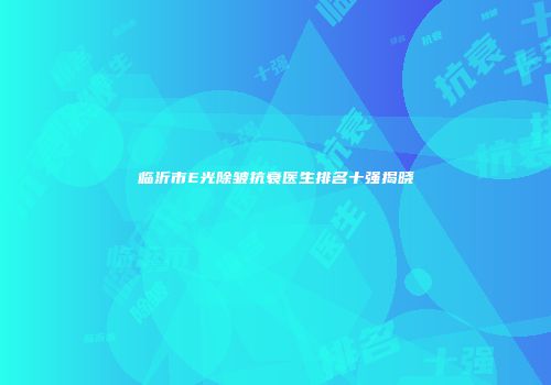 临沂市E光除皱抗衰医生排名十强揭晓