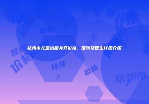 杭州市儿童树脂补牙价格、医院及医生详细介绍