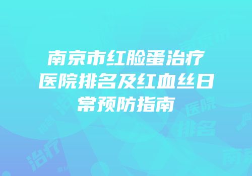 南京市红脸蛋治疗医院排名及红血丝日常预防指南