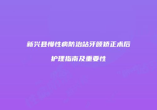 新兴县慢性病防治站牙颌矫正术后护理指南及重要性