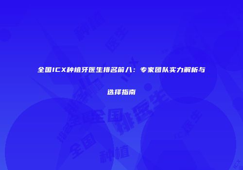 全国ICX种植牙医生排名前八：专家团队实力解析与选择指南