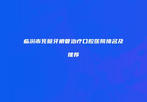 临汾市死髓牙根管治疗口腔医院排名及推荐