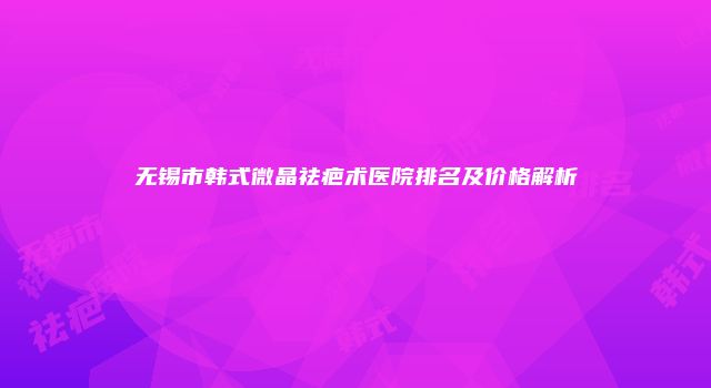 无锡市韩式微晶祛疤术医院排名及价格解析