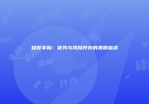 硅胶丰胸：优势与风险并存的美丽追求