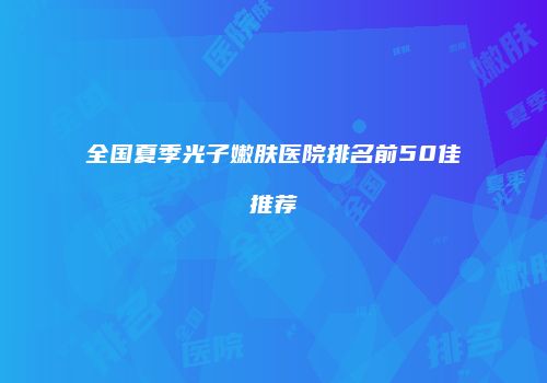 全国夏季光子嫩肤医院排名前50佳推荐