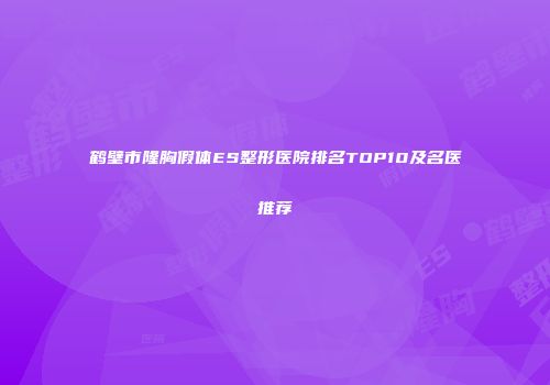 鹤壁市隆胸假体ES整形医院排名TOP10及名医推荐