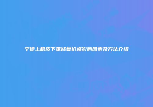 宁德上眼皮下垂修复价格影响因素及方法介绍