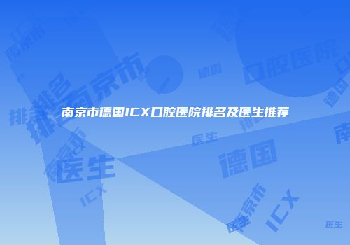 南京市德国ICX口腔医院排名及医生推荐