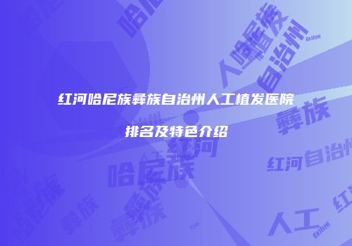 红河哈尼族彝族自治州人工植发医院排名及特色介绍