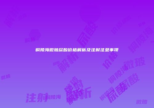 铜陵海微玻尿酸价格解析及注射注意事项