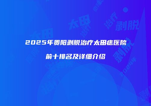 2025年贵阳剥脱治疗太田痣医院前十排名及详细介绍