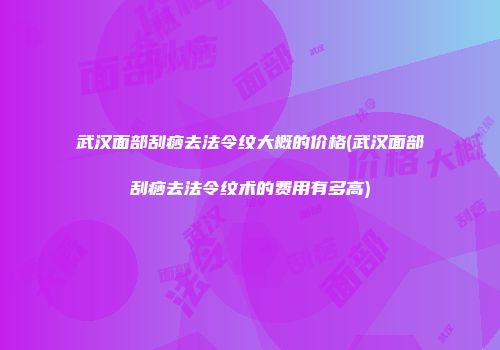 武汉面部刮痧去法令纹大概的价格(武汉面部刮痧去法令纹术的费用有多高)