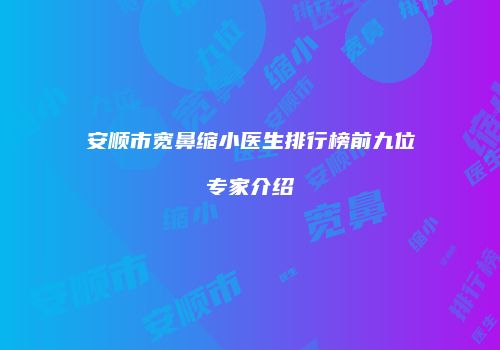 安顺市宽鼻缩小医生排行榜前九位专家介绍