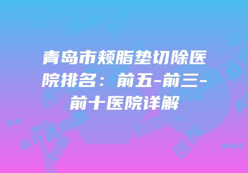 青岛市颊脂垫切除医院排名：前五-前三-前十医院详解