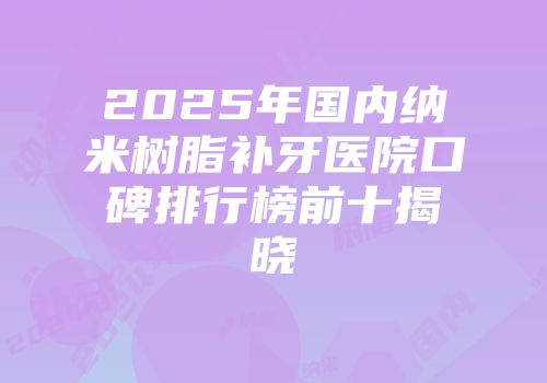 2025年国内纳米树脂补牙医院口碑排行榜前十揭晓