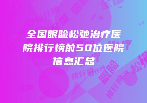 全国眼睑松弛治疗医院排行榜前50位医院信息汇总