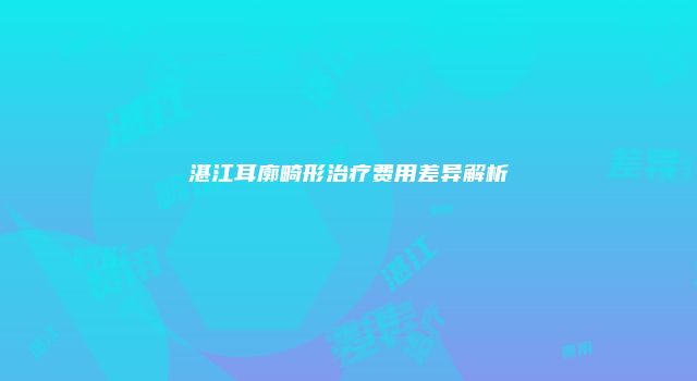 湛江耳廓畸形治疗费用差异解析
