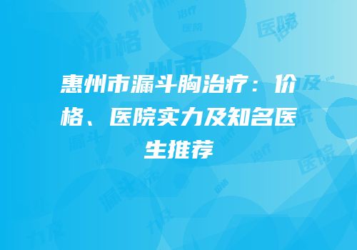 惠州市漏斗胸治疗：价格、医院实力及知名医生推荐