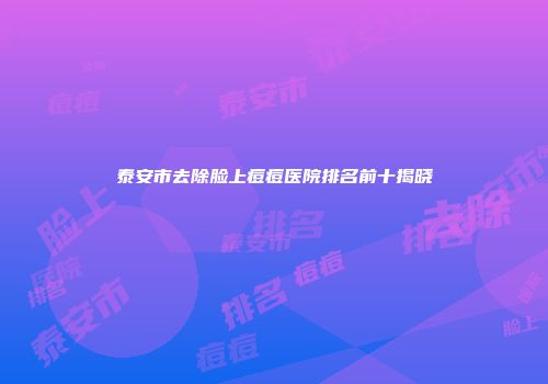 泰安市去除脸上痘痘医院排名前十揭晓