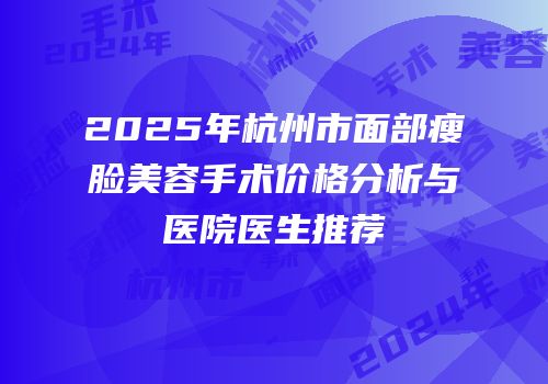 2025年杭州市面部瘦脸美容手术价格分析与医院医生推荐