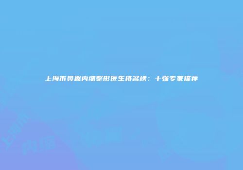 上海市鼻翼内缩整形医生排名榜：十强专家推荐