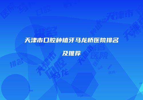 天津市口腔种植牙马龙桥医院排名及推荐