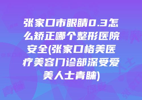 张家口市眼睛0.3怎么矫正哪个整形医院安全(张家口格美医疗美容门诊部深受爱美人士青睐)