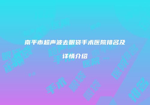 南平市超声波去眼袋手术医院排名及详情介绍
