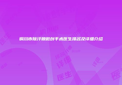 铜川市除汗腺微创手术医生排名及详细介绍