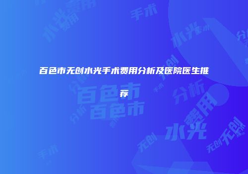 百色市无创水光手术费用分析及医院医生推荐