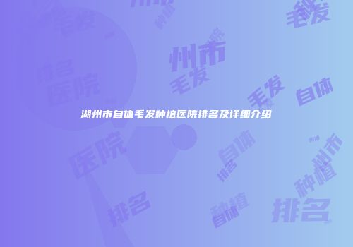 湖州市自体毛发种植医院排名及详细介绍