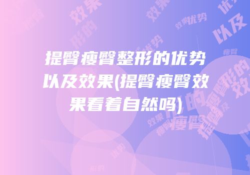 提臀瘦臀整形的优势以及效果(提臀瘦臀效果看着自然吗)
