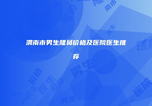 渭南市男生隆鼻价格及医院医生推荐