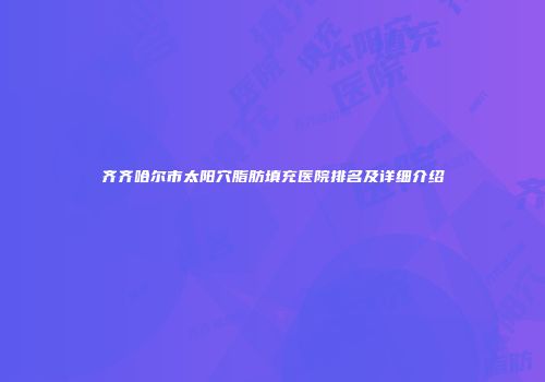 齐齐哈尔市太阳穴脂肪填充医院排名及详细介绍