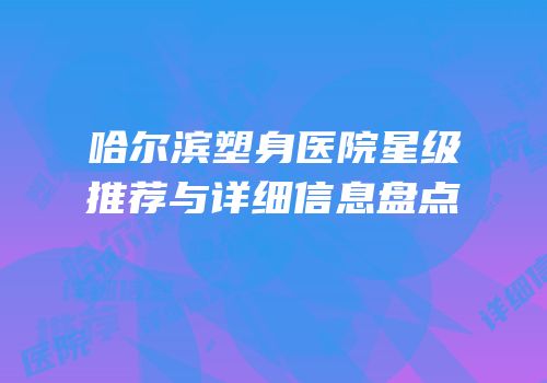 哈尔滨塑身医院星级推荐与详细信息盘点