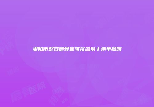 贵阳市整容磨骨医院排名前十榜单揭晓