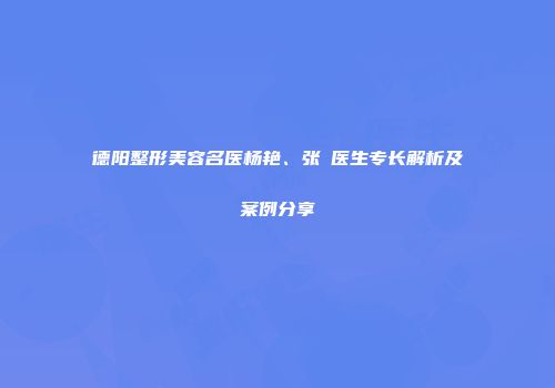 德阳整形美容名医杨艳、张涖医生专长解析及案例分享