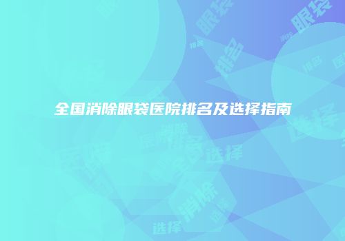 全国消除眼袋医院排名及选择指南