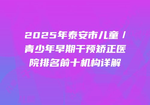 2025年泰安市儿童／青少年早期干预矫正医院排名前十机构详解