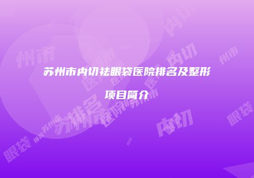 苏州市内切祛眼袋医院排名及整形项目简介