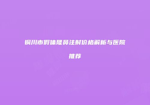 铜川市假体隆鼻注射价格解析与医院推荐