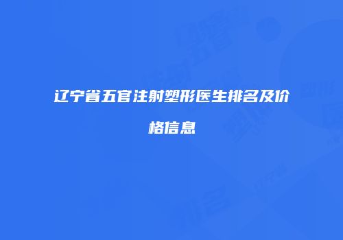 辽宁省五官注射塑形医生排名及价格信息