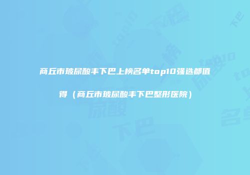 商丘市玻尿酸丰下巴上榜名单top10强选都值得（商丘市玻尿酸丰下巴整形医院）