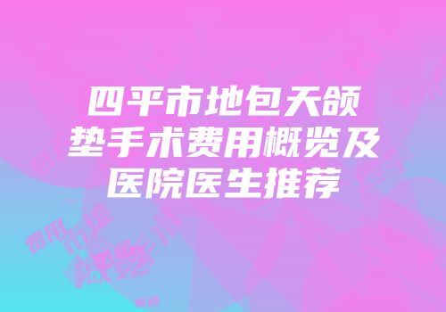 四平市地包天颌垫手术费用概览及医院医生推荐